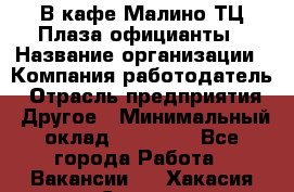 В кафе Малино ТЦ Плаза официанты › Название организации ­ Компания-работодатель › Отрасль предприятия ­ Другое › Минимальный оклад ­ 20 000 - Все города Работа » Вакансии   . Хакасия респ.,Саяногорск г.